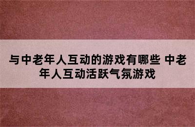 与中老年人互动的游戏有哪些 中老年人互动活跃气氛游戏